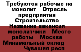 Требуются рабочие на монолит › Отрасль предприятия ­ Строительство › Название вакансии ­ монолитчики › Место работы ­ Москва › Минимальный оклад ­ 50 000 - Чувашия респ. Работа » Вакансии   . Чувашия респ.